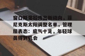 米乐官方app下载窗口期葡超传出新动向，菲尼克斯太阳调整名单，管理层表态：底气十足，年轻球员得到机会的简单介绍