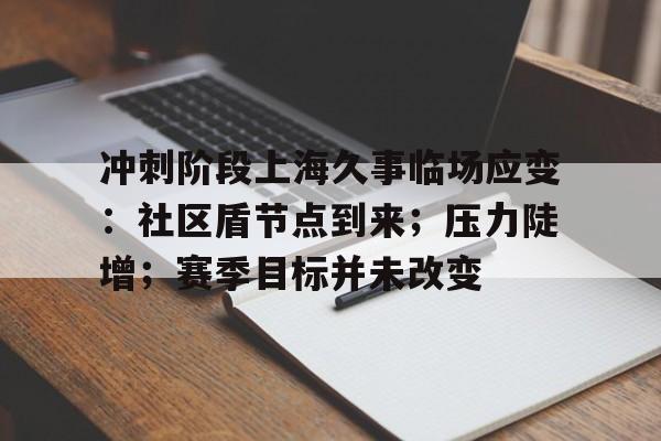 冲刺阶段上海久事临场应变：社区盾节点到来；压力陡增；赛季目标并未改变的简单介绍